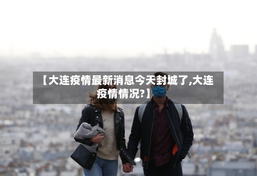 【大连疫情最新消息今天封城了,大连疫情情况?】-第3张图片