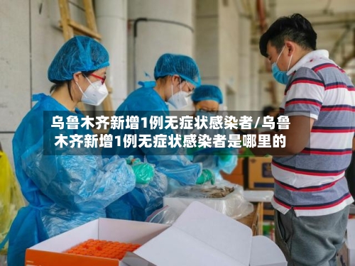 乌鲁木齐新增1例无症状感染者/乌鲁木齐新增1例无症状感染者是哪里的