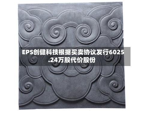EPS创健科技根据买卖协议发行6025.24万股代价股份-第2张图片