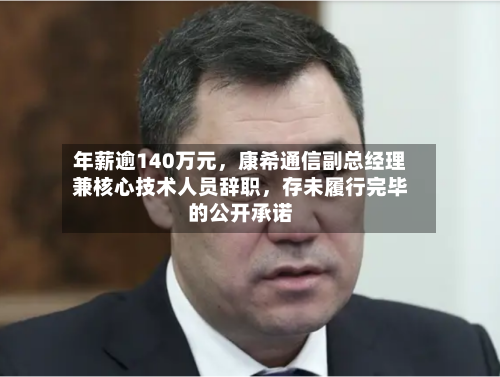 年薪逾140万元，康希通信副总经理兼核心技术人员辞职，存未履行完毕的公开承诺