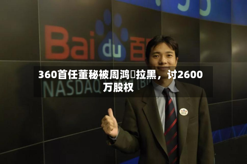 360首任董秘被周鸿祎拉黑，讨2600万股权