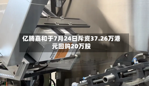 亿腾嘉和于7月24日斥资37.26万港元回购20万股
