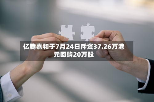 亿腾嘉和于7月24日斥资37.26万港元回购20万股-第2张图片