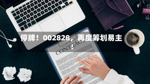 停牌！002828	，再度筹划易主！-第2张图片