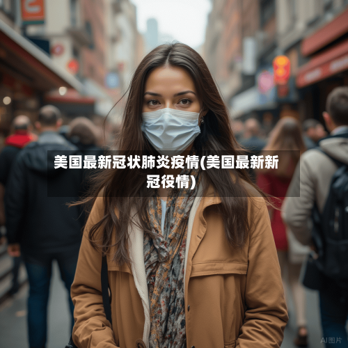 美国最新冠状肺炎疫情(美国最新新冠役情)-第2张图片