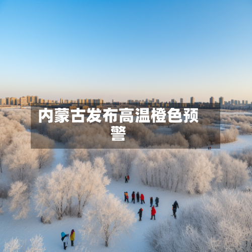 内蒙古发布高温橙色预警