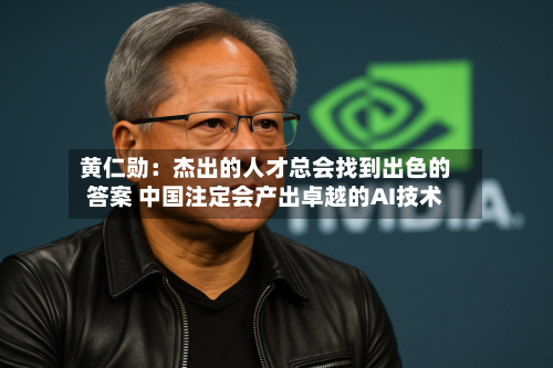 黄仁勋：杰出的人才总会找到出色的答案 中国注定会产出卓越的AI技术