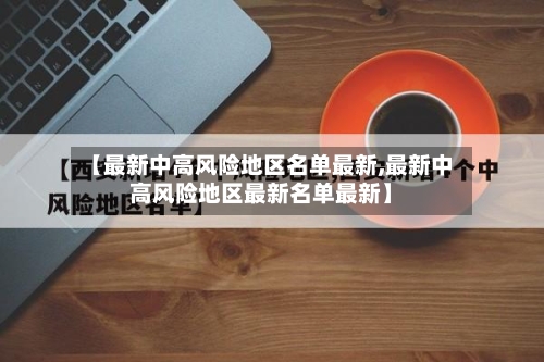 【最新中高风险地区名单最新,最新中高风险地区最新名单最新】
