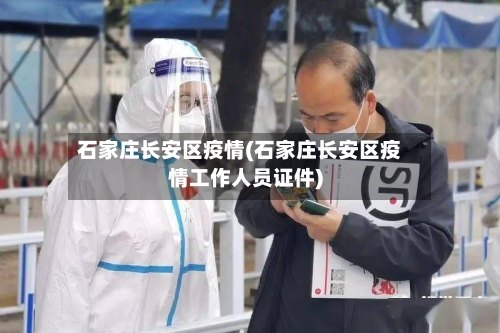 石家庄长安区疫情(石家庄长安区疫情工作人员证件)