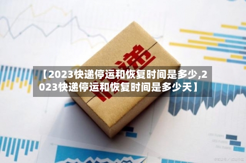 【2023快递停运和恢复时间是多少,2023快递停运和恢复时间是多少天】-第2张图片