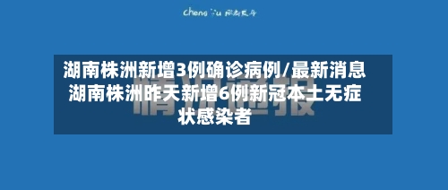 湖南株洲新增3例确诊病例/最新消息湖南株洲昨天新增6例新冠本土无症状感染者
