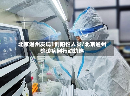 北京通州发现1例阳性人员/北京通州确诊病例行动轨迹