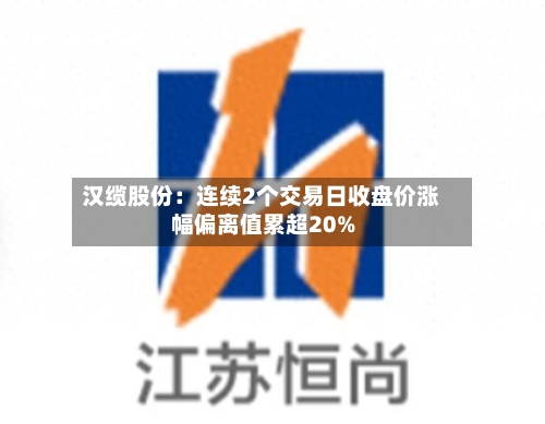 汉缆股份：连续2个交易日收盘价涨幅偏离值累超20%