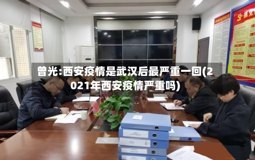 曾光:西安疫情是武汉后最严重一回(2021年西安疫情严重吗)-第3张图片