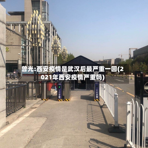 曾光:西安疫情是武汉后最严重一回(2021年西安疫情严重吗)-第2张图片