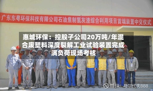 惠城环保：控股子公司20万吨/年混合废塑料深度裂解工业试验装置完成满负荷现场考核