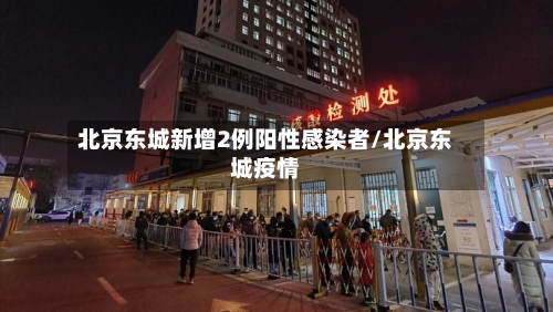 北京东城新增2例阳性感染者/北京东城疫情