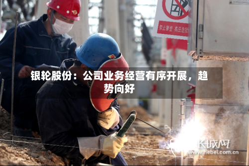 银轮股份：公司业务经营有序开展，趋势向好