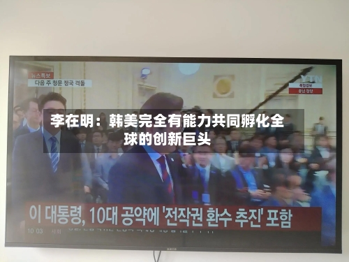 李在明：韩美完全有能力共同孵化全球的创新巨头