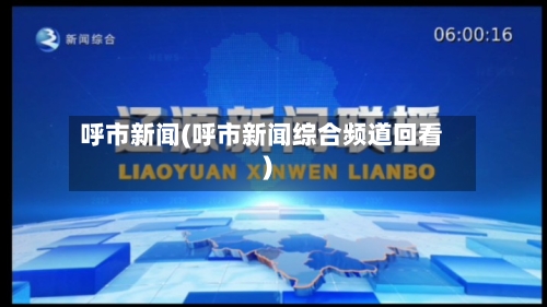 呼市新闻(呼市新闻综合频道回看)