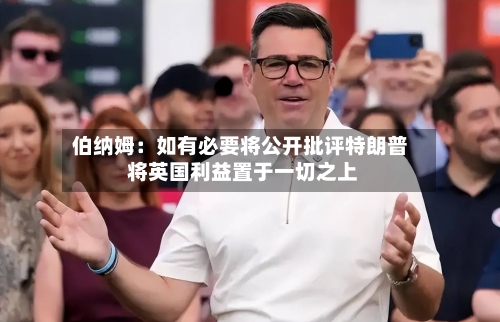 伯纳姆:如有必要将公开批评特朗普 将英国利益置于一切之上-第2张图片