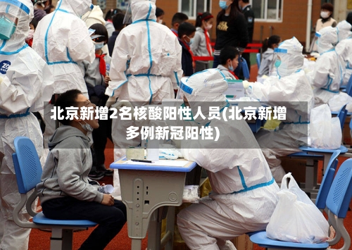 北京新增2名核酸阳性人员(北京新增多例新冠阳性)