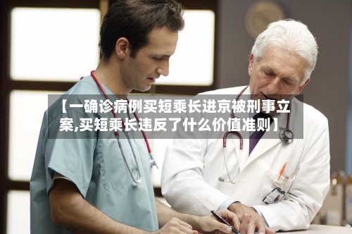 【一确诊病例买短乘长进京被刑事立案,买短乘长违反了什么价值准则】-第2张图片