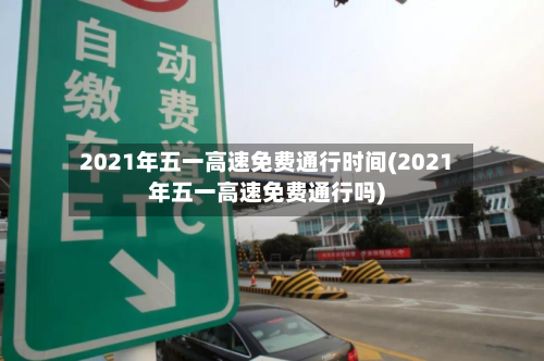 2021年五一高速免费通行时间(2021年五一高速免费通行吗)-第3张图片