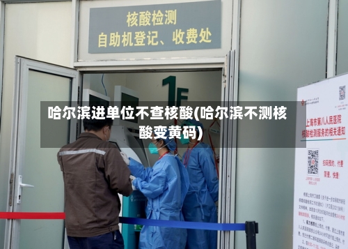 哈尔滨进单位不查核酸(哈尔滨不测核酸变黄码)-第2张图片