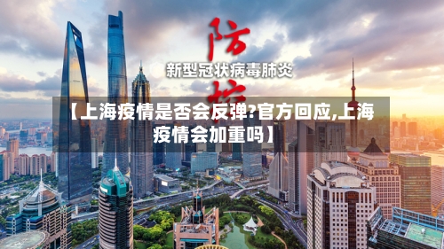 【上海疫情是否会反弹?官方回应,上海疫情会加重吗】