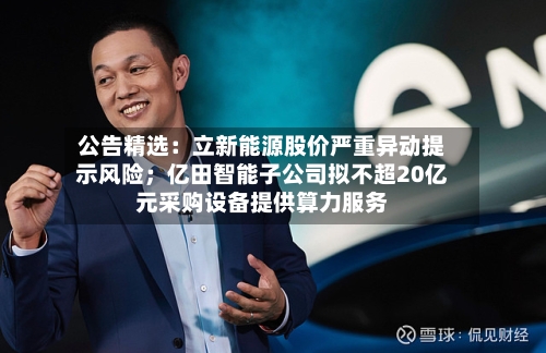 公告精选:立新能源股价严重异动提示风险;亿田智能子公司拟不超20亿元采购设备提供算力服务-第2张图片