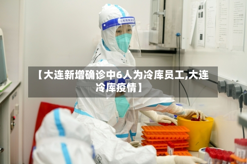 【大连新增确诊中6人为冷库员工,大连冷库疫情】-第2张图片