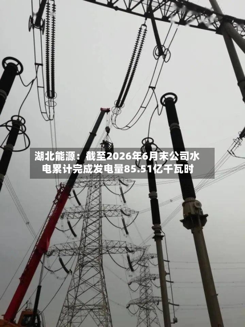 湖北能源：截至2026年6月末公司水电累计完成发电量85.51亿千瓦时