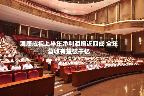 海康威视上半年净利润增近四成 全年营收有望破千亿-第2张图片