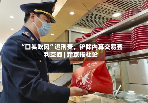 “口头吹风”追刑责，铲除内幕交易套利空间 | 新京报社论-第3张图片