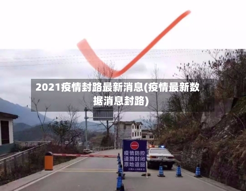 2021疫情封路最新消息(疫情最新数据消息封路)