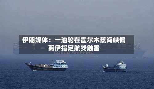 伊朗媒体：一油轮在霍尔木兹海峡偏离伊指定航线触雷