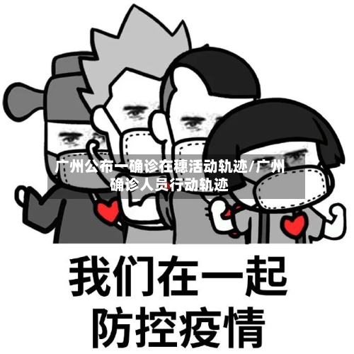 广州公布一确诊在穗活动轨迹/广州确诊人员行动轨迹-第2张图片