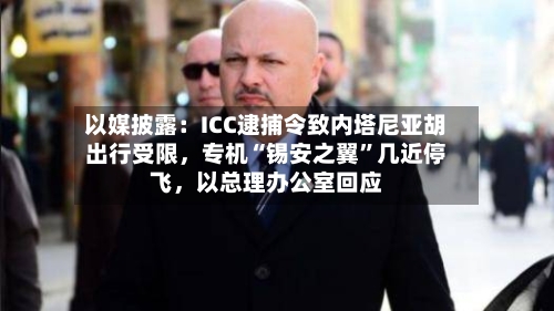 以媒披露：ICC逮捕令致内塔尼亚胡出行受限	，专机“锡安之翼”几近停飞，以总理办公室回应-第2张图片