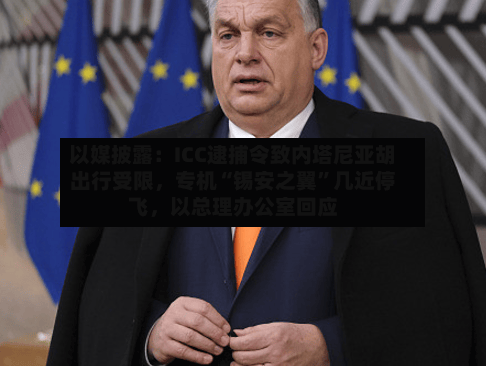 以媒披露：ICC逮捕令致内塔尼亚胡出行受限，专机“锡安之翼”几近停飞，以总理办公室回应