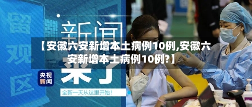【安徽六安新增本土病例10例,安徽六安新增本土病例10例?】