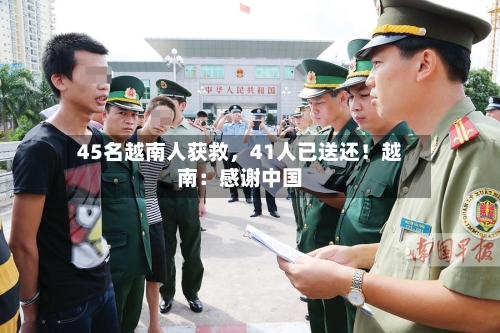 45名越南人获救	，41人已送还！越南：感谢中国-第2张图片