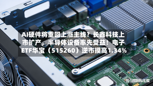 AI硬件将重回上涨主线？长鑫科技上市扩产，半导体设备率先受益！电子ETF华宝（515260）逆市摸高1.34%