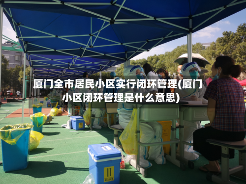 厦门全市居民小区实行闭环管理(厦门小区闭环管理是什么意思)