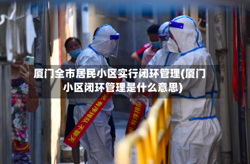 厦门全市居民小区实行闭环管理(厦门小区闭环管理是什么意思)-第2张图片