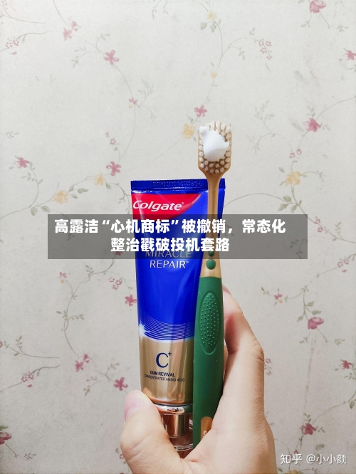 高露洁“心机商标	”被撤销	，常态化整治戳破投机套路-第2张图片