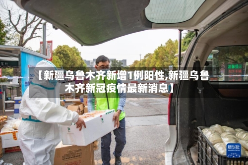 【新疆乌鲁木齐新增1例阳性,新疆乌鲁木齐新冠疫情最新消息】