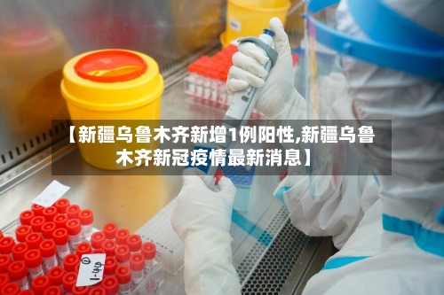 【新疆乌鲁木齐新增1例阳性,新疆乌鲁木齐新冠疫情最新消息】-第3张图片