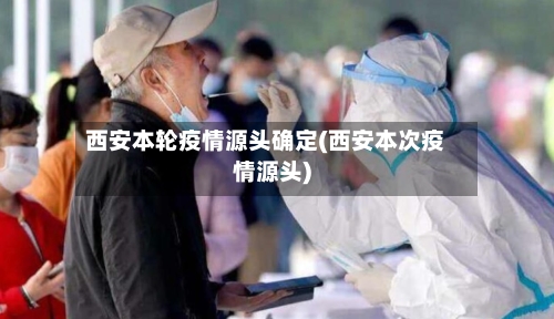 西安本轮疫情源头确定(西安本次疫情源头)-第3张图片