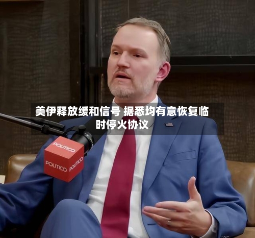 美伊释放缓和信号 据悉均有意恢复临时停火协议